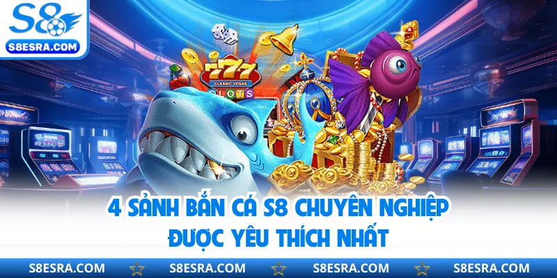 4 sảnh bắn cá S8 chuyên nghiệp được yêu thích nhất