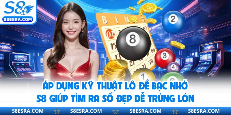 Áp dụng kỹ thuật lô đề bạc nhớ S8 giúp tìm ra số đẹp dễ trúng lớn
