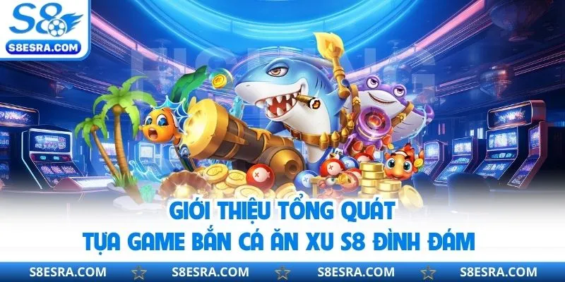 Khái quát thông tin về trò chơi bắn cá ăn xu s8 đình đám 