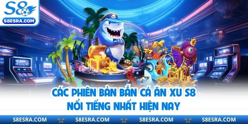 Tổng hợp các phiên bản bắn cá hot hit tại s8 