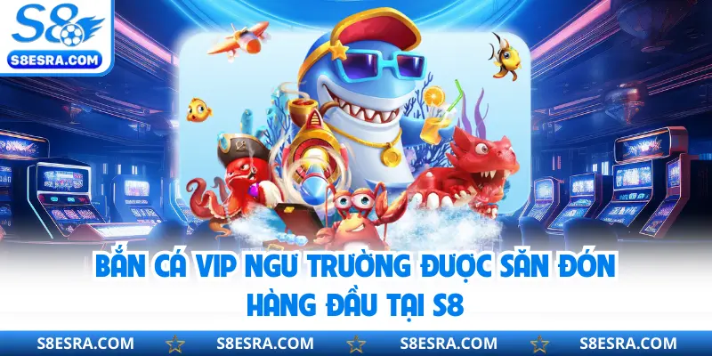 Bắn cá Vip ngư trường được săn đón hàng đầu tại S8