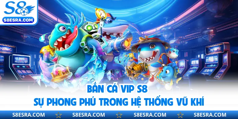 Bắn cá Vip S8 sự phong phú trong hệ thống vũ khí