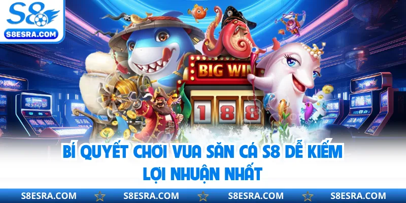 Bí quyết chơi Vua Săn Cá S8 dễ kiếm lợi nhuận nhất