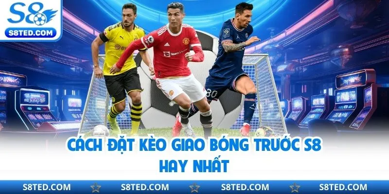 Cách đặt kèo giao bóng trước S8 hay nhất