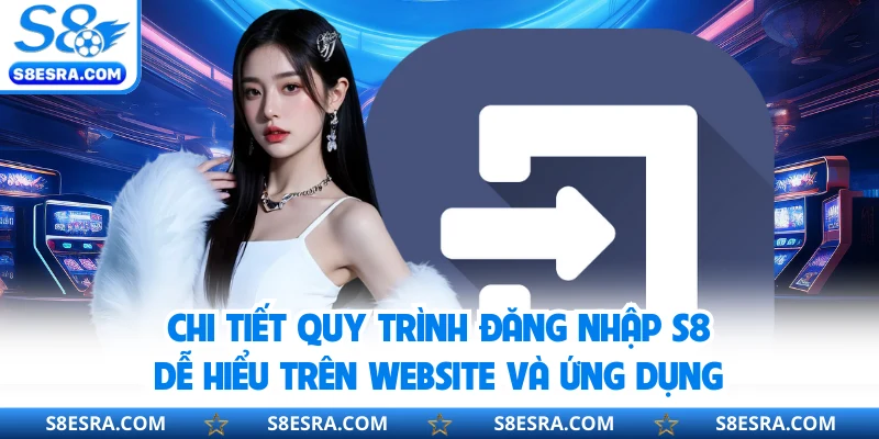 Chi tiết quy trình đăng nhập S8 dễ hiểu trên website và ứng dụng