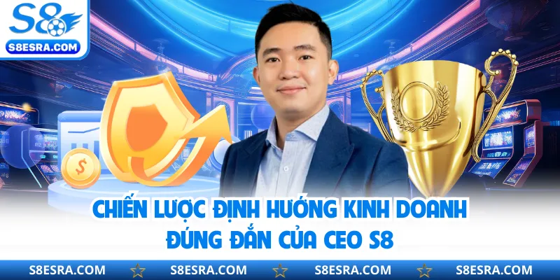 Chiến lược định hướng kinh doanh đúng đắn của CEO S8