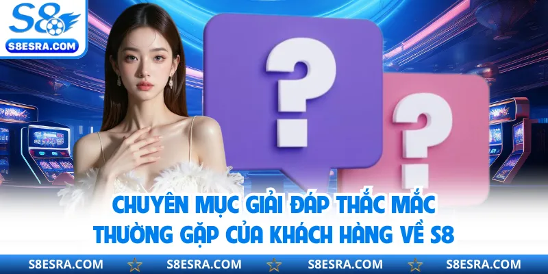 Chuyên mục giải đáp thắc mắc thường gặp của khách hàng về S8