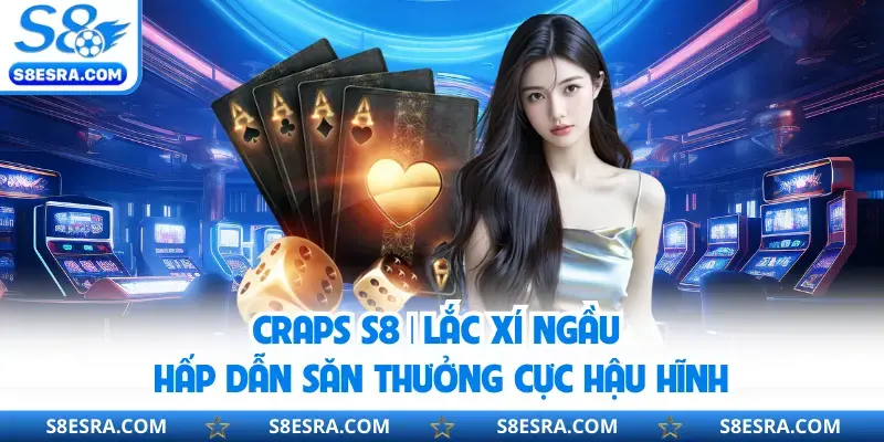 Craps S8 | Lắc Xí Ngầu Hấp Dẫn Săn Thưởng Cực Hậu Hĩnh