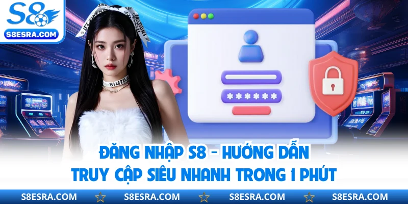 Đăng Nhập S8 - Hướng Dẫn Truy Cập Siêu Nhanh Trong 1 Phút