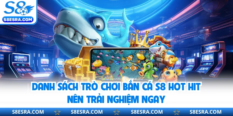 Danh sách trò chơi bắn cá S8 hot hit nên trải nghiệm ngay