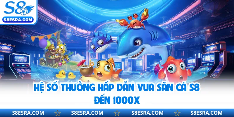 Hệ số thưởng hấp dẫn Vua Săn Cá S8 đến 1000x