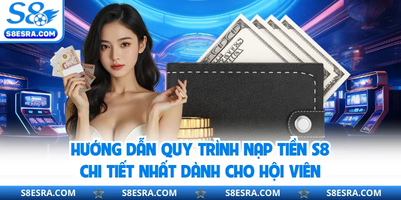 Hướng dẫn quy trình nạp tiền S8 chi tiết nhất dành cho hội viên