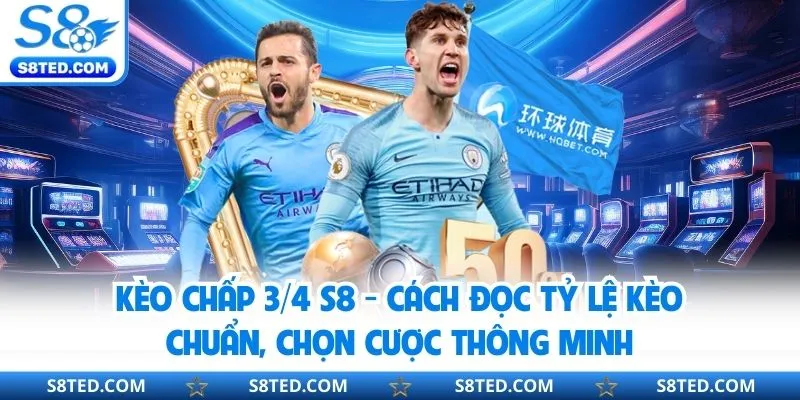 Kèo Chấp ¾ S8 - Cách Đọc Tỷ Lệ Kèo Chuẩn, Chọn Cược Thông Minh