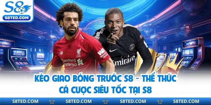 Kèo Giao Bóng Trước S8 - Thể Thức Cá Cược Siêu Tốc Tại S8