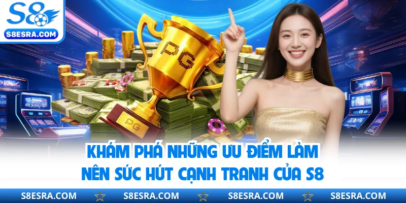 Khám phá những ưu điểm làm nên sức hút cạnh tranh của S8