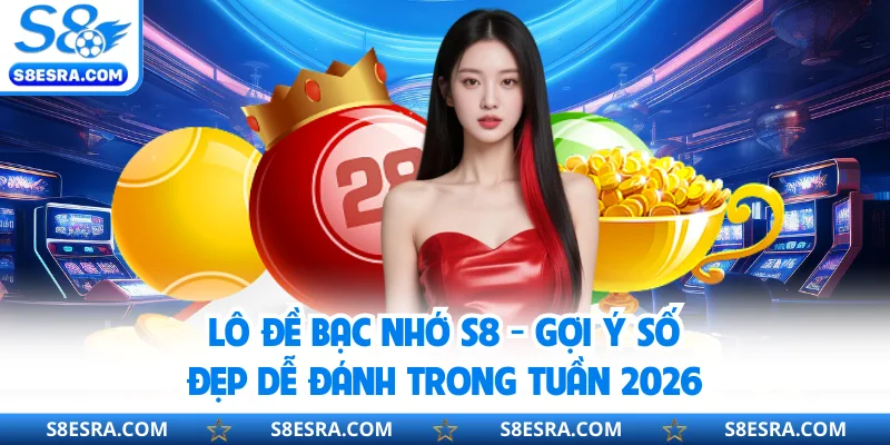 Lô Đề Bạc Nhớ S8 - Gợi Ý Số Đẹp Dễ Đánh Trong Tuần 2026