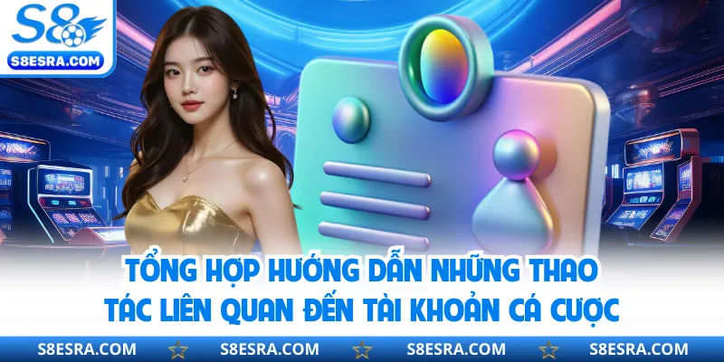 Tổng hợp hướng dẫn những thao tác liên quan đến tài khoản cá cược