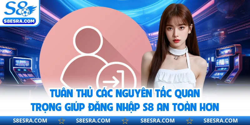 Tuân thủ các nguyên tắc quan trọng giúp đăng nhập S8 an toàn hơn