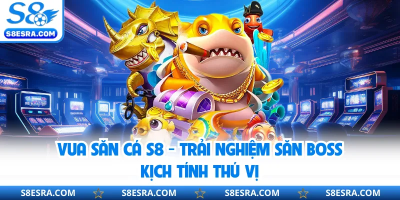 Vua Săn Cá S8 - Trải Nghiệm Săn Boss Kịch Tính Thú Vị